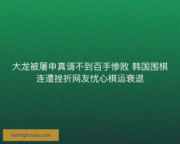 大龙被屠申真谞不到百手惨败 韩国围棋连遭挫折网友忧心棋运衰退 大龙被屠申真谞不到百手惨败 韩国围棋连遭挫折网友忧心棋运衰退