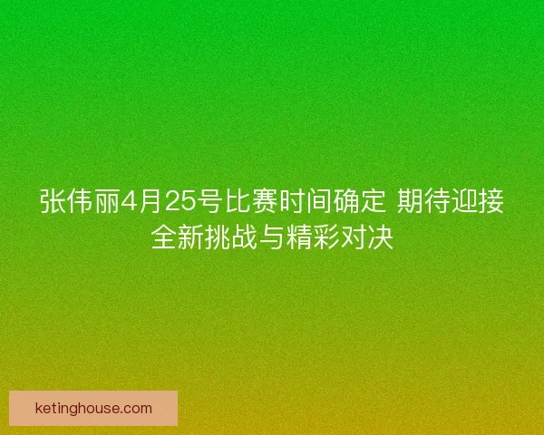 张伟丽4月25号比赛时间确定 期待迎接全新挑战与精彩对决 张伟丽4月25号比赛时间确定 期待迎接全新挑战与精彩对决