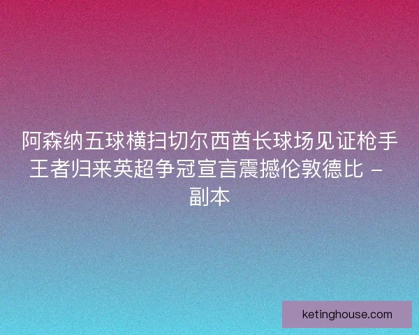 阿森纳五球横扫切尔西酋长球场见证枪手王者归来英超争冠宣言震撼伦敦德比 - 副本 阿森纳五球横扫切尔西酋长球场见证枪手王者归来英超争冠宣言震撼伦敦德比 - 副本