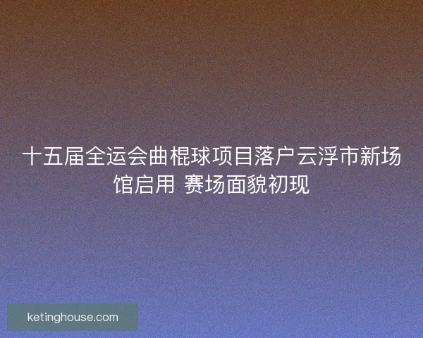 十五届全运会曲棍球项目落户云浮市新场馆启用 赛场面貌初现 十五届全运会曲棍球项目落户云浮市新场馆启用 赛场面貌初现