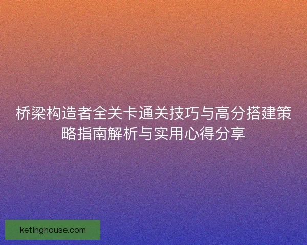 桥梁构造者全关卡通关技巧与高分搭建策略指南解析与实用心得分享