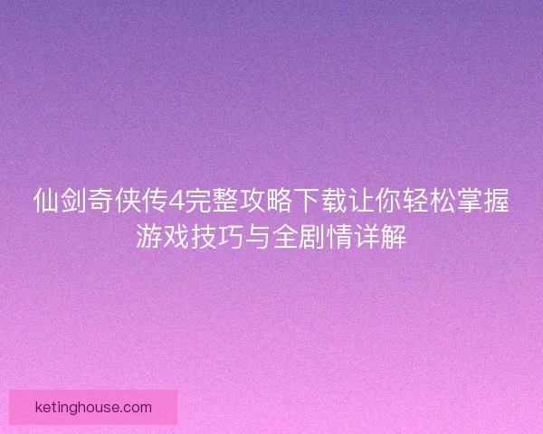 仙剑奇侠传4完整攻略下载让你轻松掌握游戏技巧与全剧情详解