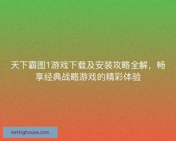 天下霸图1游戏下载及安装攻略全解，畅享经典战略游戏的精彩体验