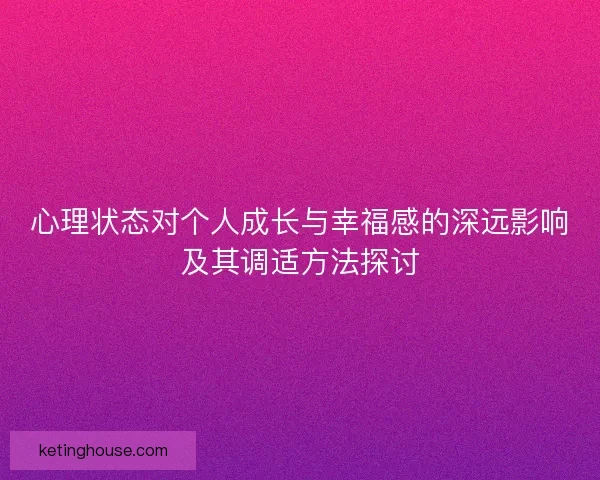 心理状态对个人成长与幸福感的深远影响及其调适方法探讨