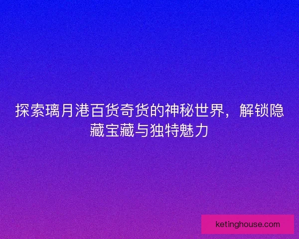 探索璃月港百货奇货的神秘世界，解锁隐藏宝藏与独特魅力
