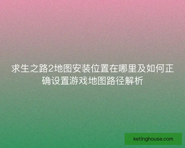求生之路2地图安装位置在哪里及如何正确设置游戏地图路径解析