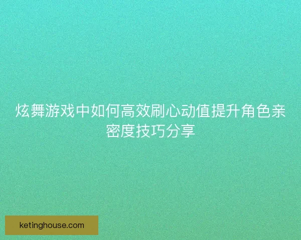 炫舞游戏中如何高效刷心动值提升角色亲密度技巧分享