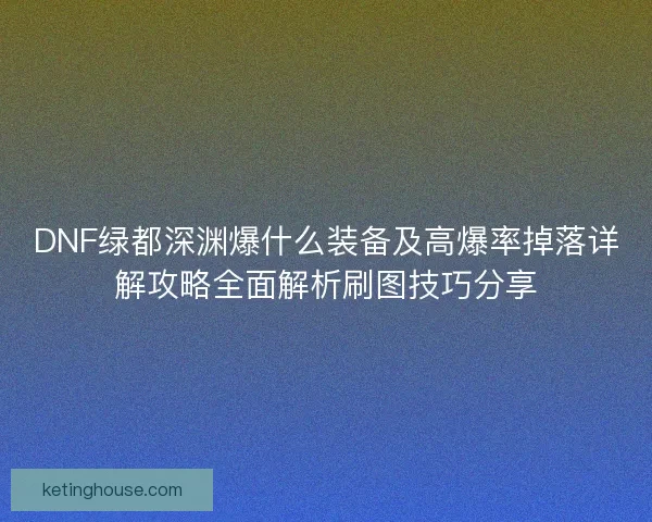 DNF绿都深渊爆什么装备及高爆率掉落详解攻略全面解析刷图技巧分享