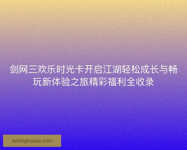 剑网三欢乐时光卡开启江湖轻松成长与畅玩新体验之旅精彩福利全收录 剑网三欢乐时光卡开启江湖轻松成长与畅玩新体验之旅精彩福利全收录