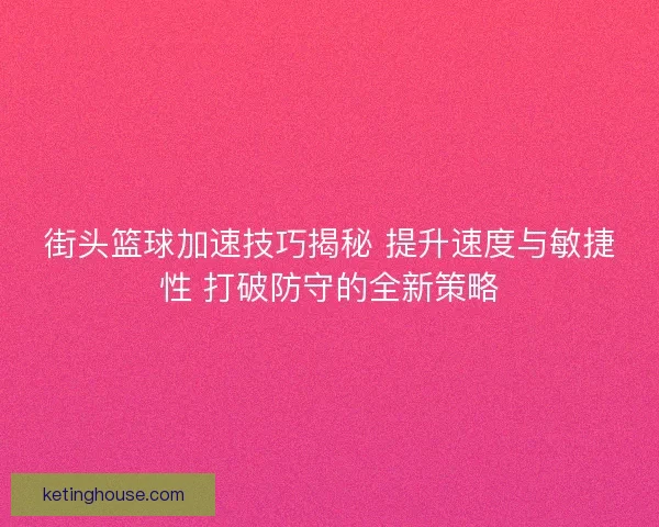 街头篮球加速技巧揭秘 提升速度与敏捷性 打破防守的全新策略