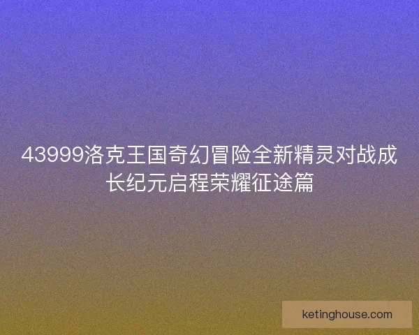 43999洛克王国奇幻冒险全新精灵对战成长纪元启程荣耀征途篇