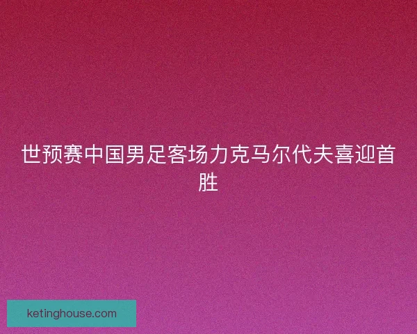 世预赛中国男足客场力克马尔代夫喜迎首胜 世预赛中国男足客场力克马尔代夫喜迎首胜