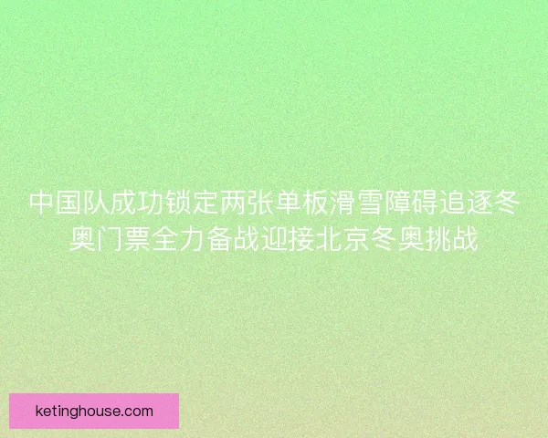 中国队成功锁定两张单板滑雪障碍追逐冬奥门票全力备战迎接北京冬奥挑战