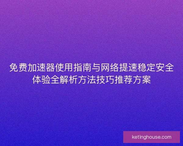 免费加速器使用指南与网络提速稳定安全体验全解析方法技巧推荐方案 免费加速器使用指南与网络提速稳定安全体验全解析方法技巧推荐方案