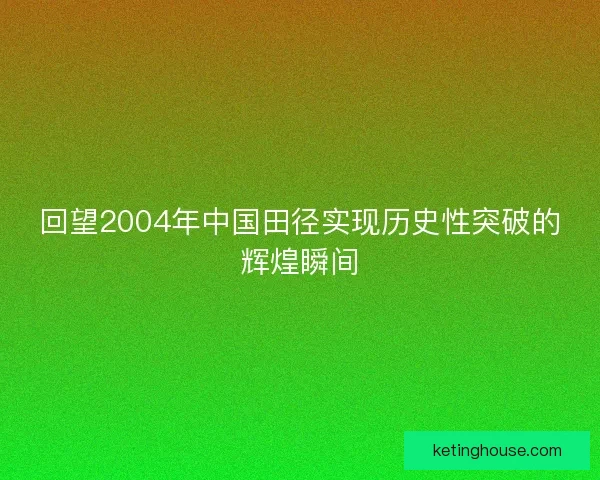 回望2004年中国田径实现历史性突破的辉煌瞬间