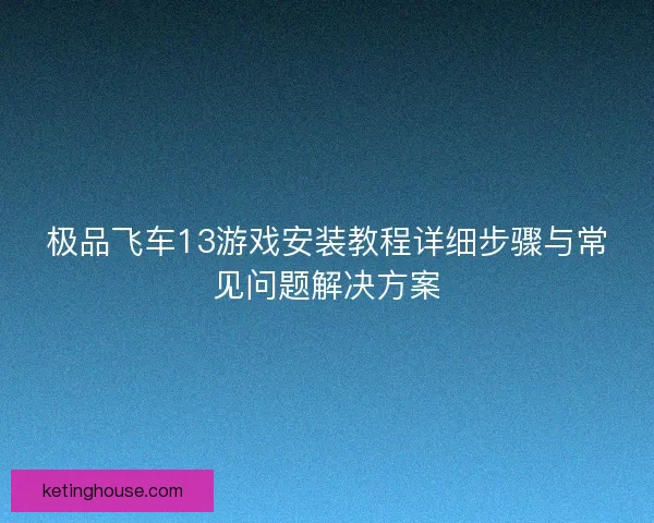 极品飞车13游戏安装教程详细步骤与常见问题解决方案