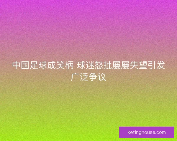 中国足球成笑柄 球迷怒批屡屡失望引发广泛争议 中国足球成笑柄 球迷怒批屡屡失望引发广泛争议
