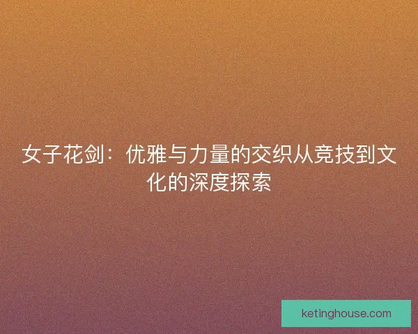 女子花剑：优雅与力量的交织从竞技到文化的深度探索