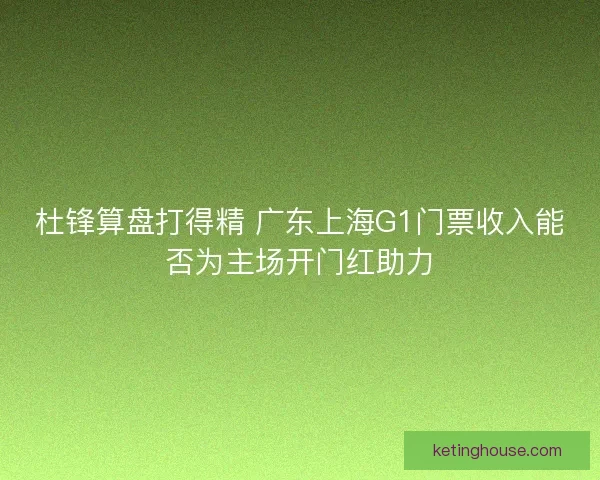 杜锋算盘打得精 广东上海G1门票收入能否为主场开门红助力 杜锋算盘打得精 广东上海G1门票收入能否为主场开门红助力