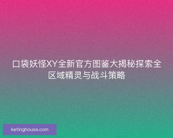 口袋妖怪XY全新官方图鉴大揭秘探索全区域精灵与战斗策略 口袋妖怪XY全新官方图鉴大揭秘探索全区域精灵与战斗策略