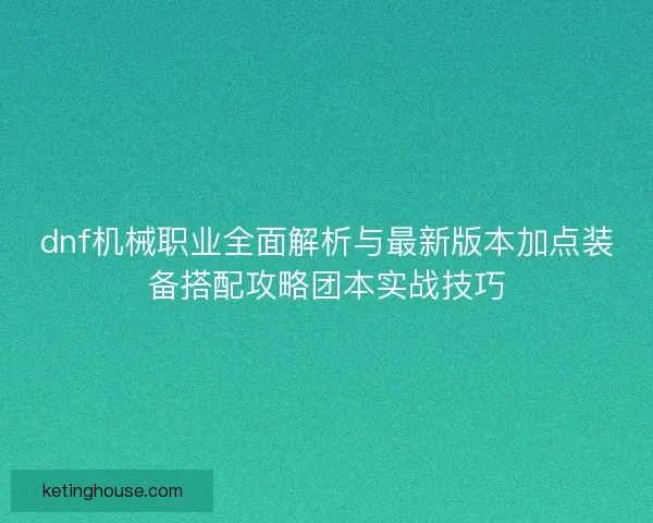dnf机械职业全面解析与最新版本加点装备搭配攻略团本实战技巧