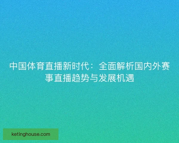 中国体育直播新时代：全面解析国内外赛事直播趋势与发展机遇