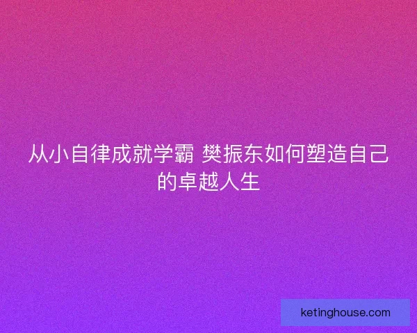 从小自律成就学霸 樊振东如何塑造自己的卓越人生