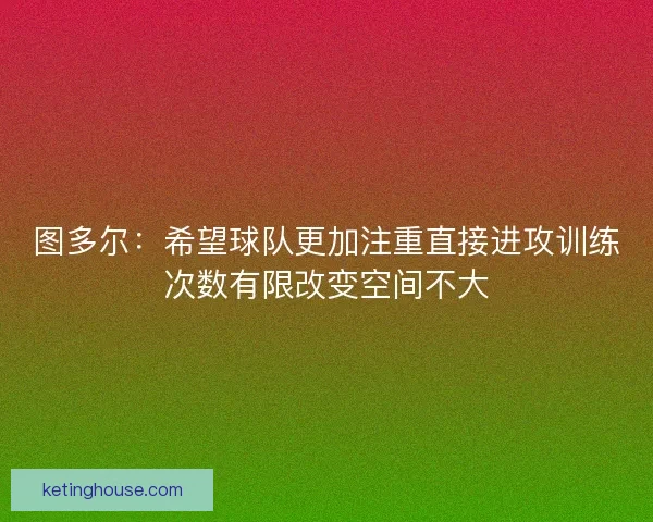 图多尔：希望球队更加注重直接进攻训练次数有限改变空间不大