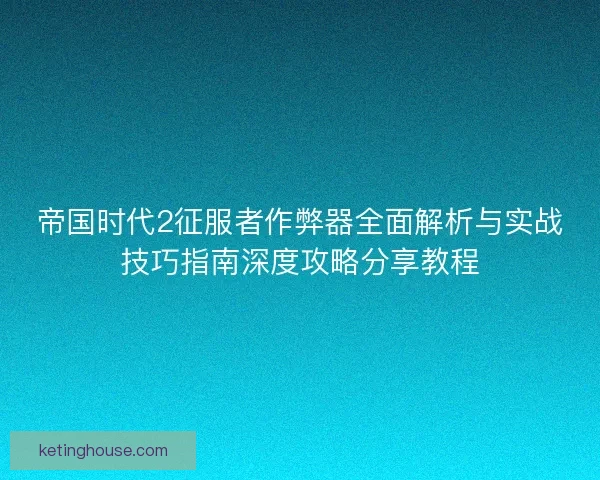 帝国时代2征服者作弊器全面解析与实战技巧指南深度攻略分享教程