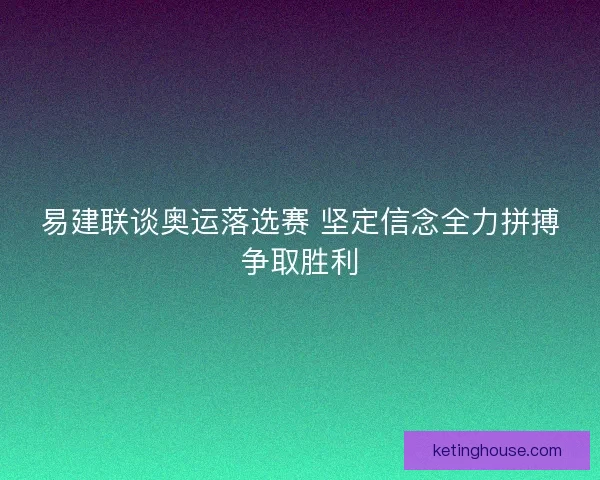 易建联谈奥运落选赛 坚定信念全力拼搏争取胜利 易建联谈奥运落选赛 坚定信念全力拼搏争取胜利