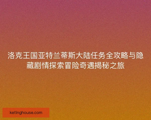 洛克王国亚特兰蒂斯大陆任务全攻略与隐藏剧情探索冒险奇遇揭秘之旅