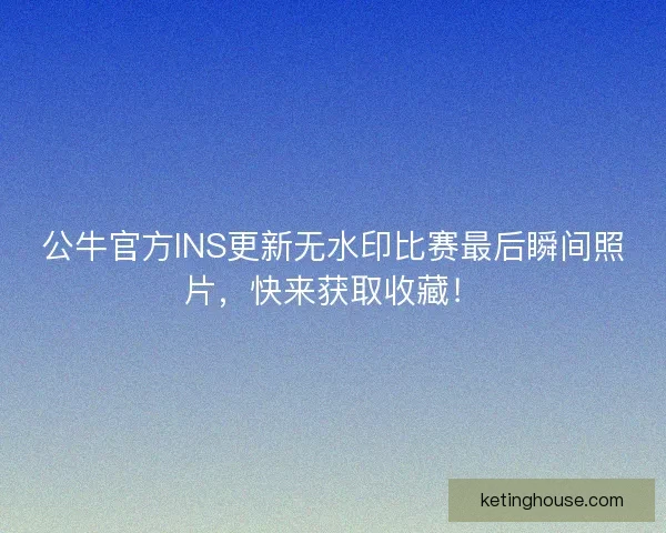 公牛官方INS更新无水印比赛最后瞬间照片，快来获取收藏！