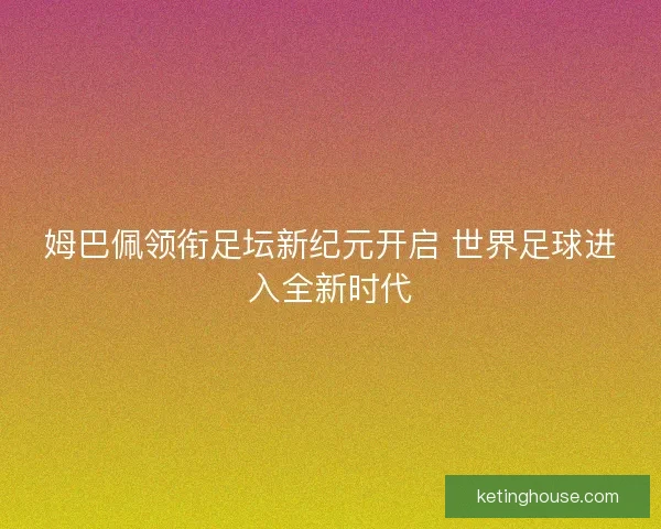 姆巴佩领衔足坛新纪元开启 世界足球进入全新时代