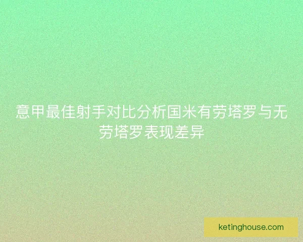 意甲最佳射手对比分析国米有劳塔罗与无劳塔罗表现差异