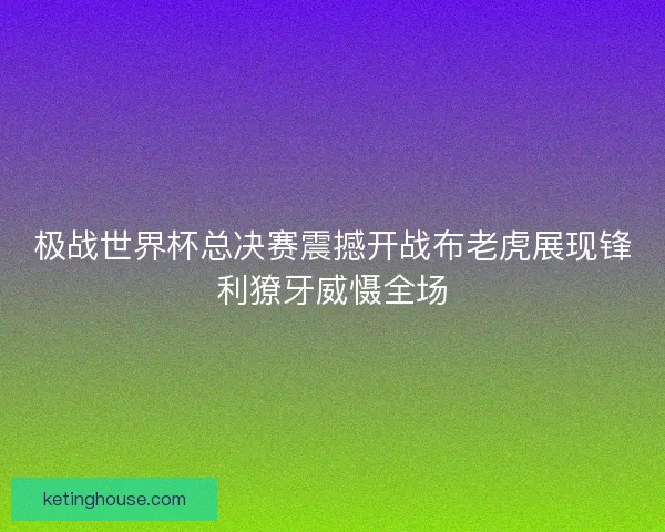 极战世界杯总决赛震撼开战布老虎展现锋利獠牙威慑全场