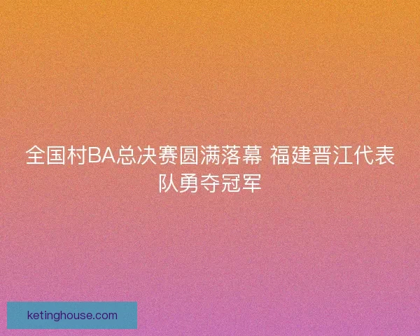 全国村BA总决赛圆满落幕 福建晋江代表队勇夺冠军
