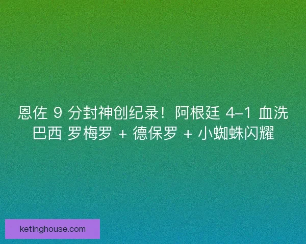 恩佐 9 分封神创纪录！阿根廷 4-1 血洗巴西 罗梅罗 + 德保罗 + 小蜘蛛闪耀