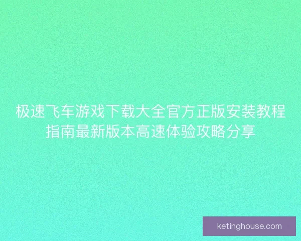 极速飞车游戏下载大全官方正版安装教程指南最新版本高速体验攻略分享