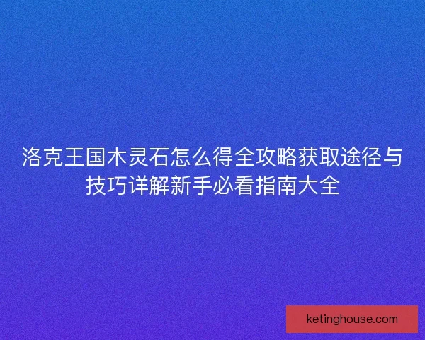 洛克王国木灵石怎么得全攻略获取途径与技巧详解新手必看指南大全