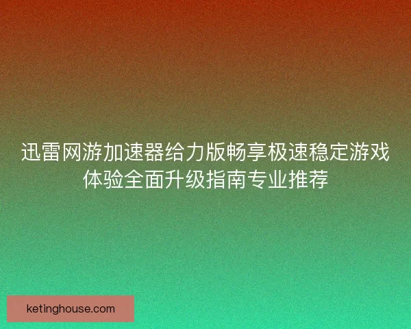 迅雷网游加速器给力版畅享极速稳定游戏体验全面升级指南专业推荐 迅雷网游加速器给力版畅享极速稳定游戏体验全面升级指南专业推荐