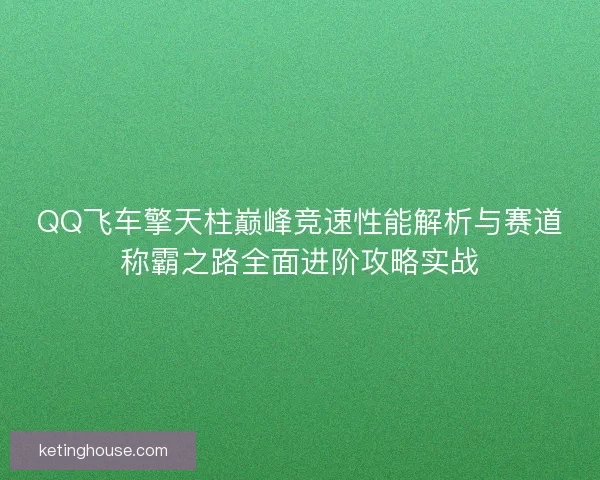 QQ飞车擎天柱巅峰竞速性能解析与赛道称霸之路全面进阶攻略实战 QQ飞车擎天柱巅峰竞速性能解析与赛道称霸之路全面进阶攻略实战