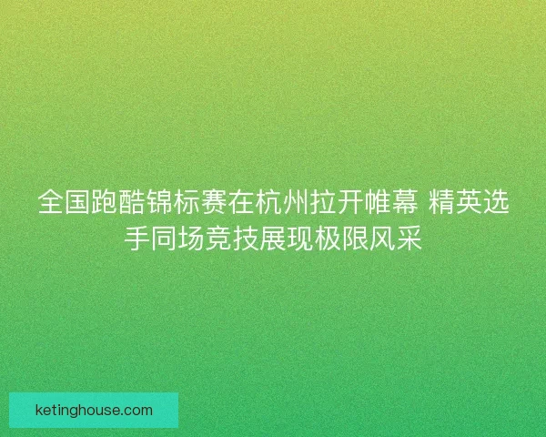 全国跑酷锦标赛在杭州拉开帷幕 精英选手同场竞技展现极限风采 全国跑酷锦标赛在杭州拉开帷幕 精英选手同场竞技展现极限风采