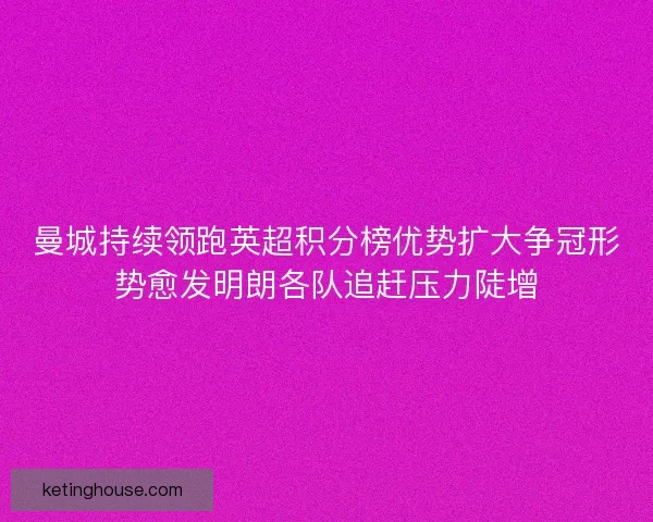 曼城持续领跑英超积分榜优势扩大争冠形势愈发明朗各队追赶压力陡增