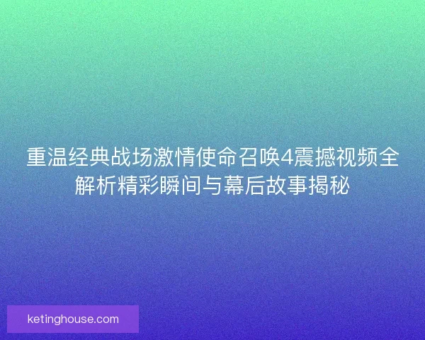 重温经典战场激情使命召唤4震撼视频全解析精彩瞬间与幕后故事揭秘