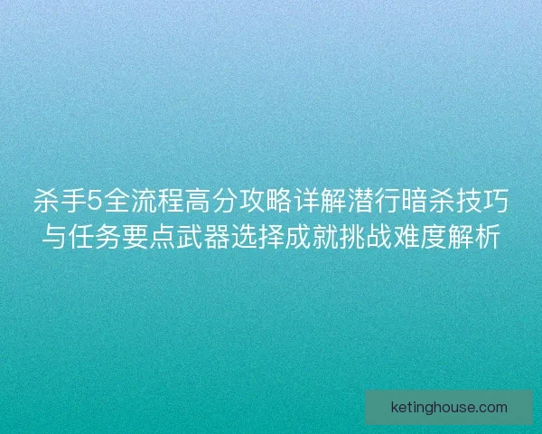杀手5全流程高分攻略详解潜行暗杀技巧与任务要点武器选择成就挑战难度解析