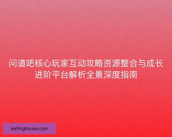 问道吧核心玩家互动攻略资源整合与成长进阶平台解析全景深度指南