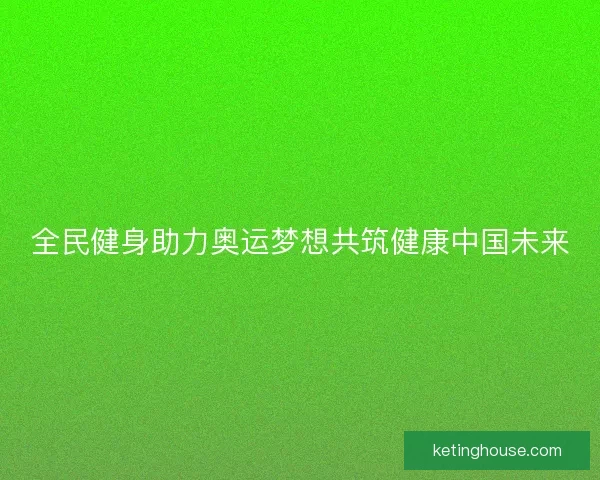 全民健身助力奥运梦想共筑健康中国未来