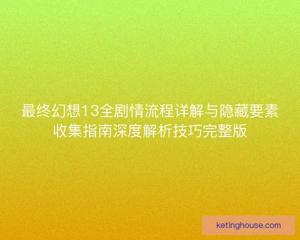 最终幻想13全剧情流程详解与隐藏要素收集指南深度解析技巧完整版