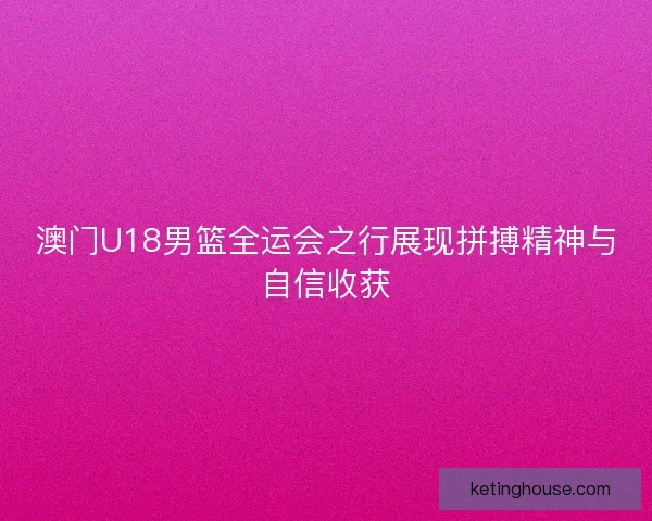 澳门U18男篮全运会之行展现拼搏精神与自信收获