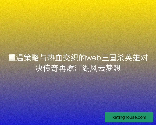 重温策略与热血交织的web三国杀英雄对决传奇再燃江湖风云梦想